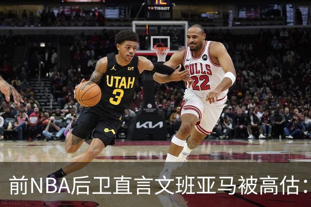 前NBA后卫直言文班亚马被高估：他顶多排联盟第10