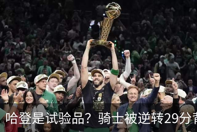 哈登是试验品？骑士被逆转29分背后有三组数据，可以找出始作俑者