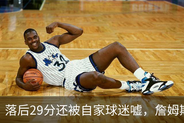 落后29分还被自家球迷嘘，詹姆斯首秀夜76人逆转骑士