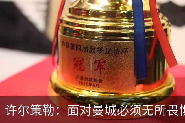 许尔策勒：面对曼城必须无所畏惧，我们有信心和他们抗衡
