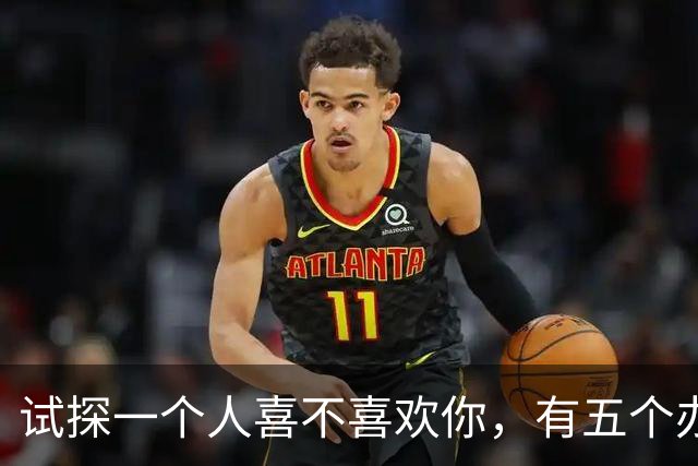 试探一个人喜不喜欢你，有五个办法！